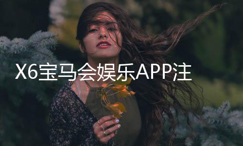 X6宝马会娱乐APP注册:轻松下载畅享豪华棋牌电游盛宴