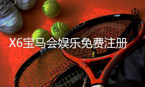 X6宝马会娱乐免费注册：畅享豪华礼遇与高爆率电子游艺