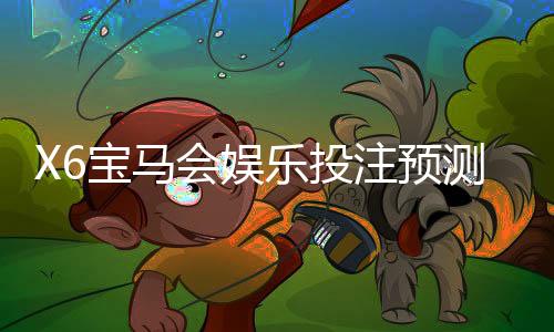 X6宝马会娱乐投注预测准吗?实测数据与玩家经验深度解析