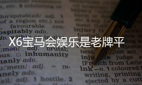 X6宝马会娱乐是老牌平台吗？资深玩家带你揭秘其历史与实力