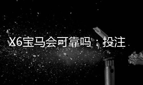X6宝马会可靠吗:投注必看的安全指南