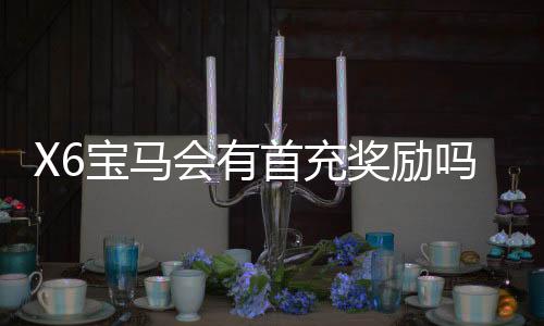 X6宝马会有首充奖励吗?揭秘新会员专属福利与充值攻略