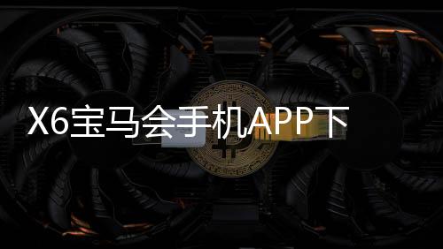 X6宝马会手机APP下载:畅享豪华棋牌与电子游艺的极致体验