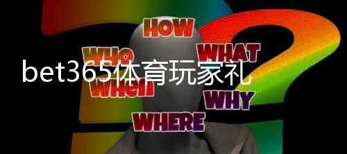 bet365体育玩家礼包怎么领取?新手领取步骤与优惠使用全攻略