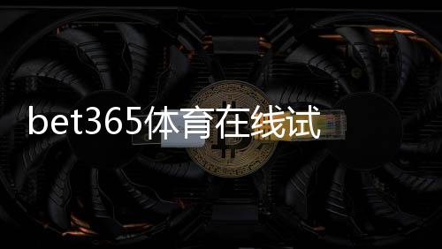 bet365体育在线试玩怎么玩?新手注册、试玩步骤与注意事项全面指南