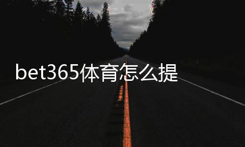 bet365体育怎么提现？新手提款流程、到账时间与常见问题详解
