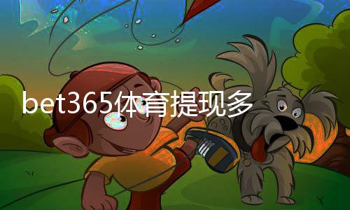 bet365体育提现多久到账?官方到账时间、影响因素与加速攻略