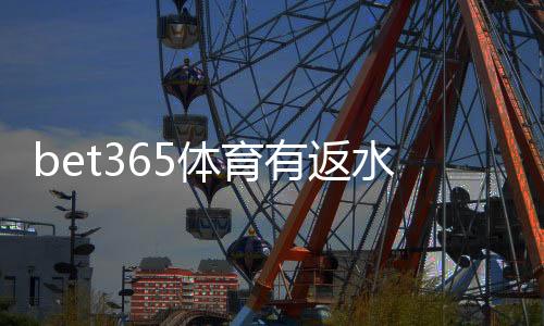 bet365体育有返水吗?新手必读:返水规则、计算方法与领取攻略