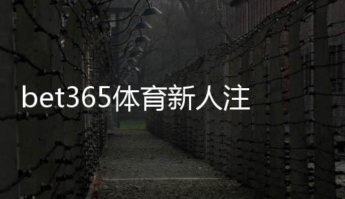 bet365体育新人注册礼包怎么领取？注册步骤、优惠码与领取条件及注意事项详解