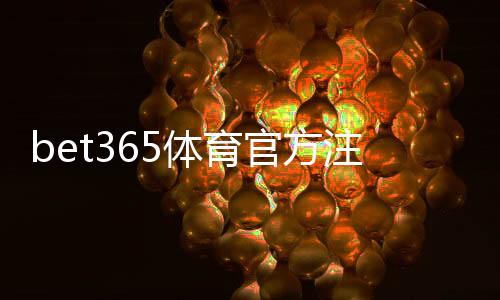 bet365体育官方注册通道怎么注册？新手注册步骤、官方入口与常见问题解答
