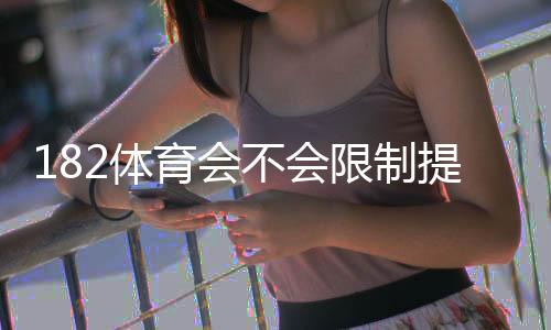 182体育会不会限制提现?官方提现规则、常见限制原因与解除办法