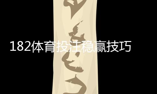 182体育投注稳赢技巧全解析:实战策略、盘口分析与资金管理