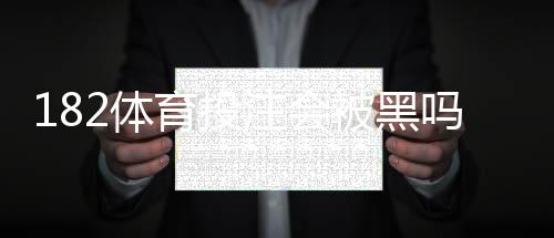 182体育投注会被黑吗?真实安全风险评估与防范攻略