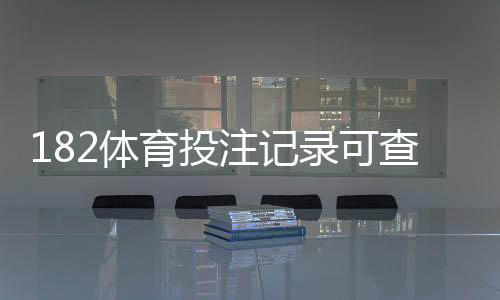 182体育投注记录可查吗?完整查询方法、保存期限与核验技巧
