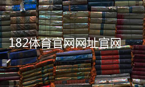 182体育官网网址官网入口：最新访问方法与安全登录指南