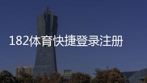 182体育快捷登录注册怎么操作?新手快速注册登录图文教程与常见问题解答