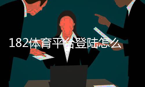 182体育平台登陆怎么操作?官方入口、注册步骤与安全登录全攻略