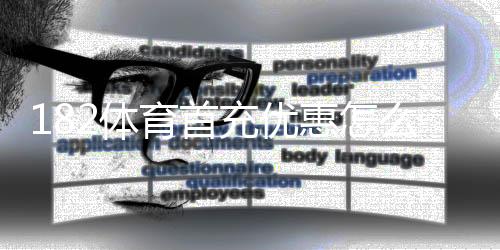 182体育首充优惠怎么拿?新手领取步骤、条件与注意事项详解