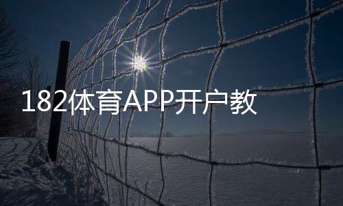 182体育APP开户教程：新手注册流程、实名认证与常见问题详解