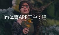 im体育APP开户：轻松注册指南与独家优惠活动