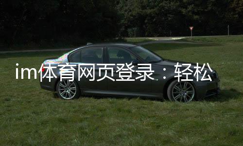 im体育网页登录:轻松掌握登录技巧与游戏体验优化