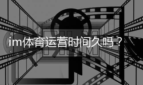 im体育运营时间久吗?资深玩家解析平台历史与稳定性