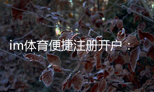 im体育便捷注册开户:三步完成轻松畅玩体育赛事