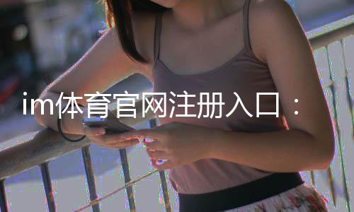 im体育官网注册入口:轻松完成注册畅享顶级体育投注体验