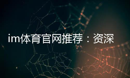 im体育官网推荐:资深玩家揭秘最佳平台与实战技巧