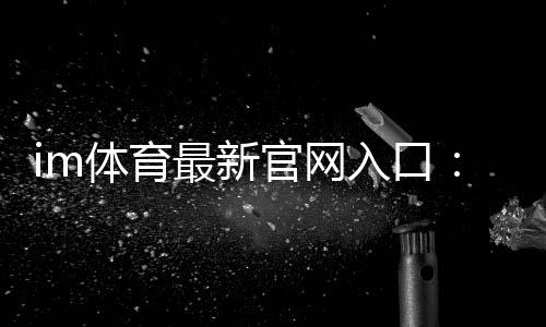 im体育最新官网入口:畅享顶级赛事投注与电子游艺体验