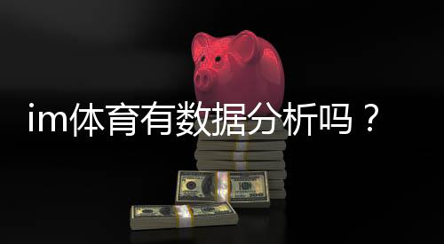 im体育有数据分析吗?深度解析其数据功能与实战应用