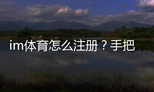 im体育怎么注册?手把手教你快速完成账号开通