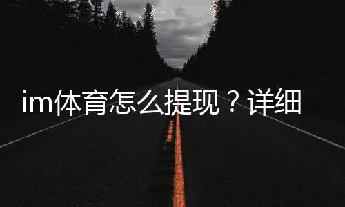im体育怎么提现?详细步骤与到账时间解析
