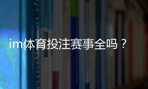 im体育投注赛事全吗?全面解析热门赛事与投注技巧
