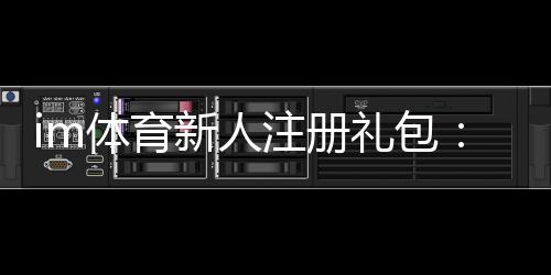 im体育新人注册礼包:首存福利与高额彩金等你拿