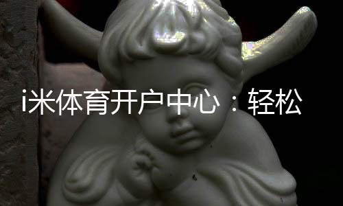 i米体育开户中心:轻松注册畅享顶级体育投注体验