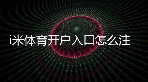 i米体育开户入口怎么注册?新手开户流程与安全注意事项