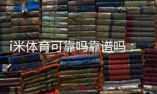 i米体育可靠吗靠谱吗:用户口碑、平台资质与提现体验真相解析
