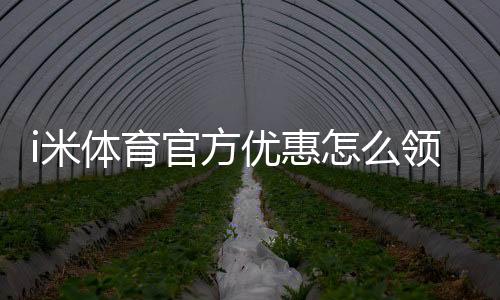 i米体育官方优惠怎么领取?最新活动、优惠码与新手福利全攻略