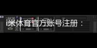 i米体育官方账号注册：三步完成快速开户畅玩全站游戏
