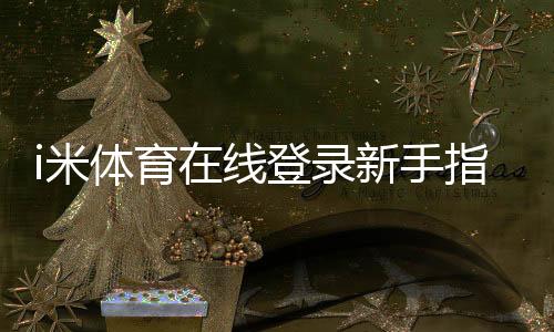 i米体育在线登录新手指南:注册步骤、登录方法与常见问题一站通