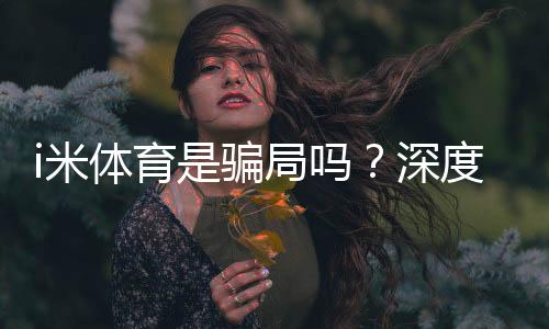 i米体育是骗局吗?深度解析其真实性与玩家体验