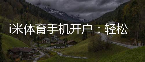 i米体育手机开户:轻松三步完成注册畅享移动端投注乐趣