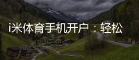 i米体育手机开户：轻松三步完成注册畅享移动端投注乐趣