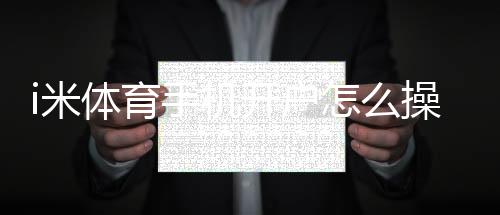 i米体育手机开户怎么操作?新手注册流程与安全验证全攻略