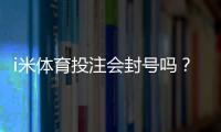 i米体育投注会封号吗？深度解析平台风控规则与防封技巧