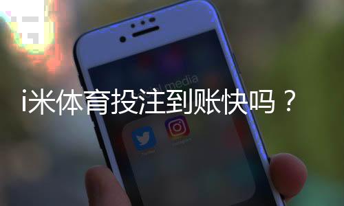 i米体育投注到账快吗?实测3分钟极速到账体验分享