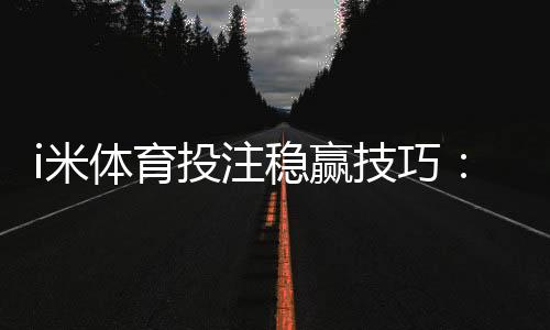 i米体育投注稳赢技巧:资深玩家揭秘三大长效盈利策略