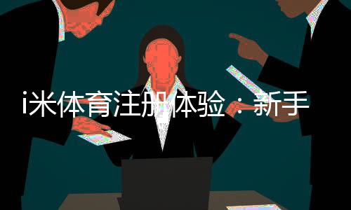 i米体育注册体验:新手必看的快速入门与实战技巧