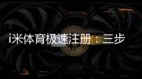 i米体育极速注册：三步完成极速开户畅享顶级赛事